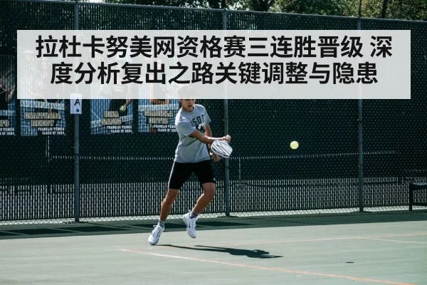 拉杜卡努美网资格赛三连胜晋级 深度分析复出之路关键调整与隐患