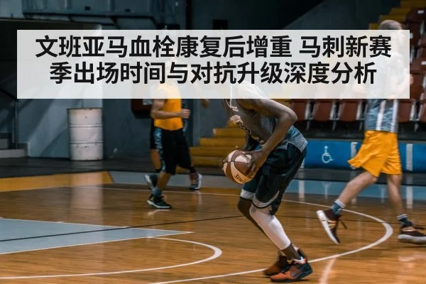 文班亚马血栓康复后增重 马刺新赛季出场时间与对抗升级深度分析