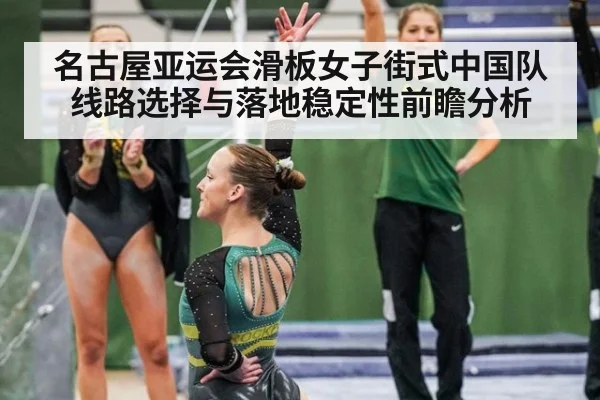 名古屋亚运会滑板女子街式中国队线路选择与落地稳定性前瞻分析