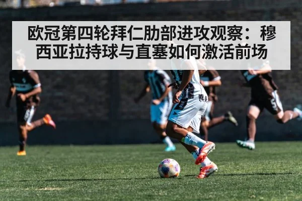 欧冠第四轮拜仁肋部进攻观察:穆西亚拉持球与直塞如何激活前场