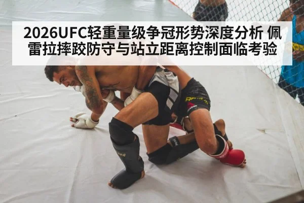 2026UFC轻重量级争冠形势深度分析 佩雷拉摔跤防守与站立距离控制面临考验